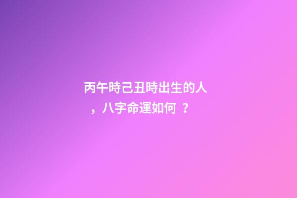 丙午時己丑時出生的人，八字命運如何？